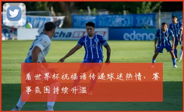 看世界杯祝福语传递球迷热情,赛事氛围持续升温