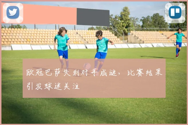 欧冠巴萨失利对手成谜,比赛结果引发球迷关注