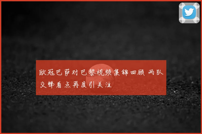 欧冠巴萨对巴黎视频集锦回顾 两队交锋看点再度引关注