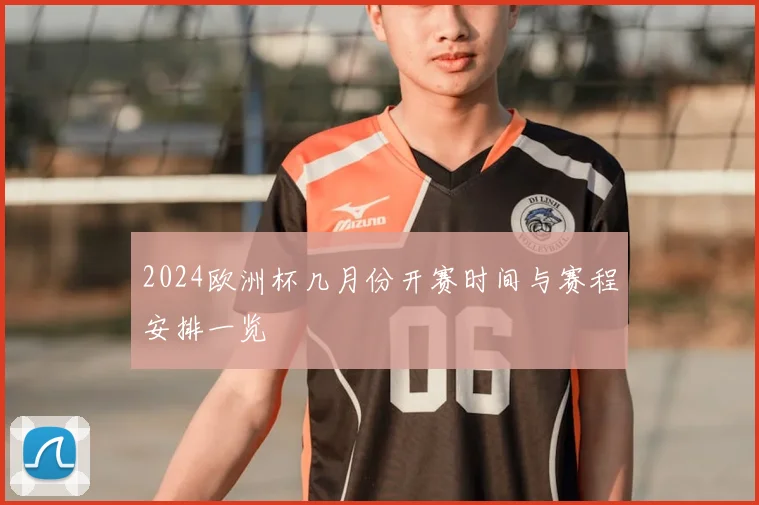 2024欧洲杯几月份开赛时间与赛程安排一览