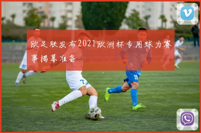欧足联发布2021欧洲杯专用球为赛事揭幕准备