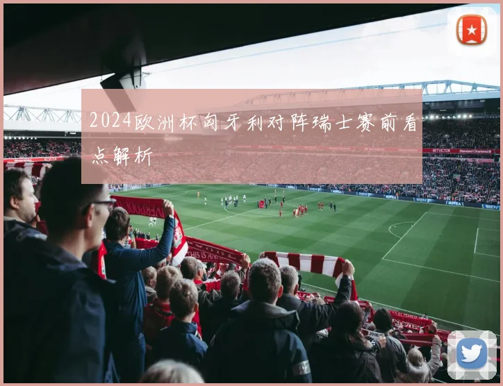 2024欧洲杯匈牙利对阵瑞士赛前看点解析