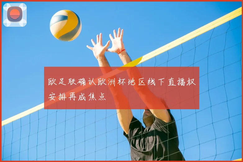 欧足联确认欧洲杯地区线下直播权安排再成焦点