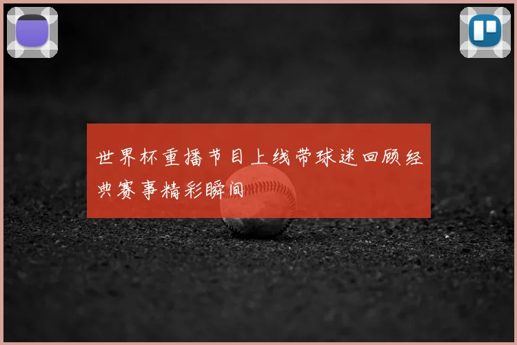 世界杯重播节目上线带球迷回顾经典赛事精彩瞬间