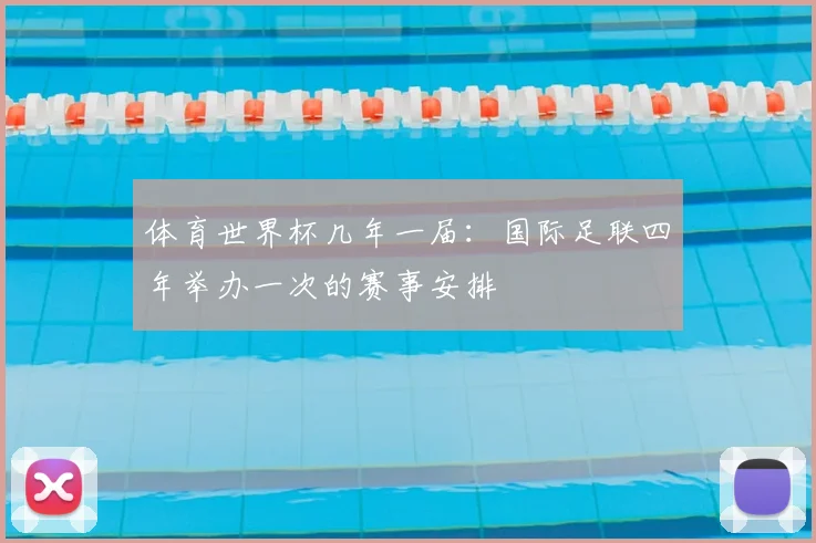 体育世界杯几年一届:国际足联四年举办一次的赛事安排