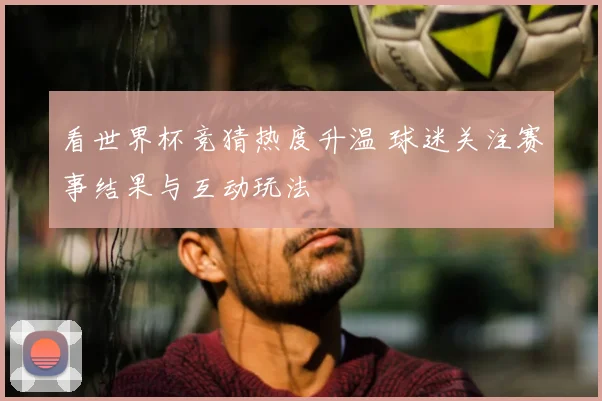 看世界杯竞猜热度升温 球迷关注赛事结果与互动玩法