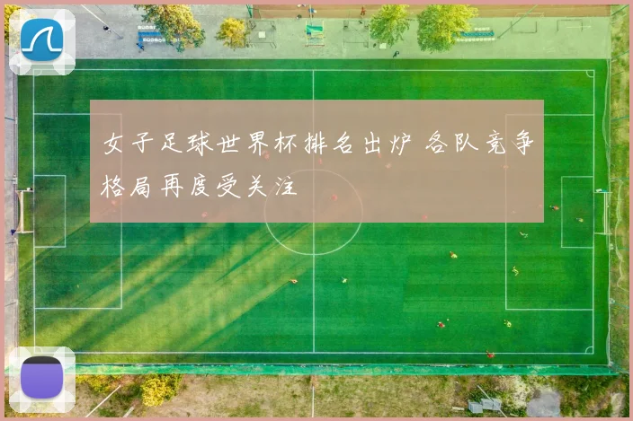 女子足球世界杯排名出炉 各队竞争格局再度受关注