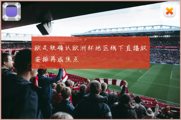 欧足联确认欧洲杯地区线下直播权安排再成焦点
