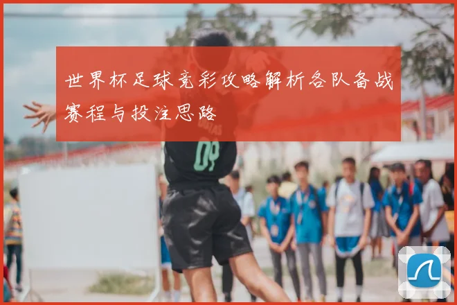 世界杯足球竞彩攻略解析各队备战赛程与投注思路