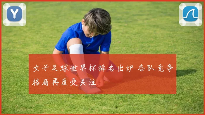女子足球世界杯排名出炉 各队竞争格局再度受关注