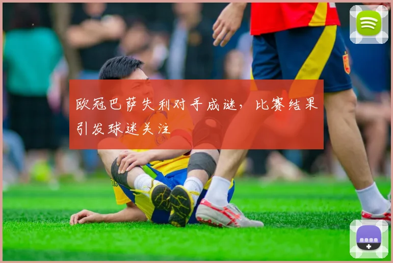 欧冠巴萨失利对手成谜,比赛结果引发球迷关注