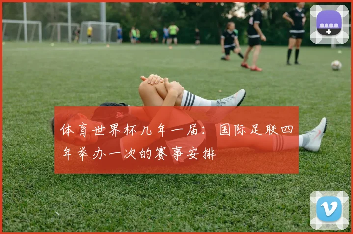 体育世界杯几年一届：国际足联四年举办一次的赛事安排