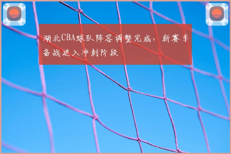 湖北CBA球队阵容调整完成，新赛季备战进入冲刺阶段