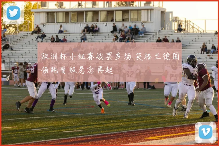 欧洲杯小组赛战罢多场 英格兰德国领跑晋级悬念再起