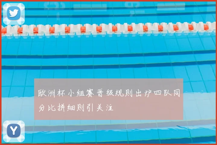 欧洲杯小组赛晋级规则出炉四队同分比拼细则引关注