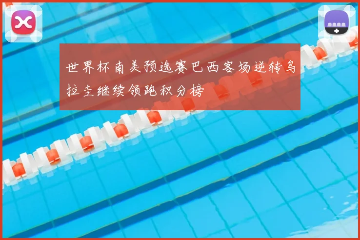 世界杯南美预选赛巴西客场逆转乌拉圭继续领跑积分榜