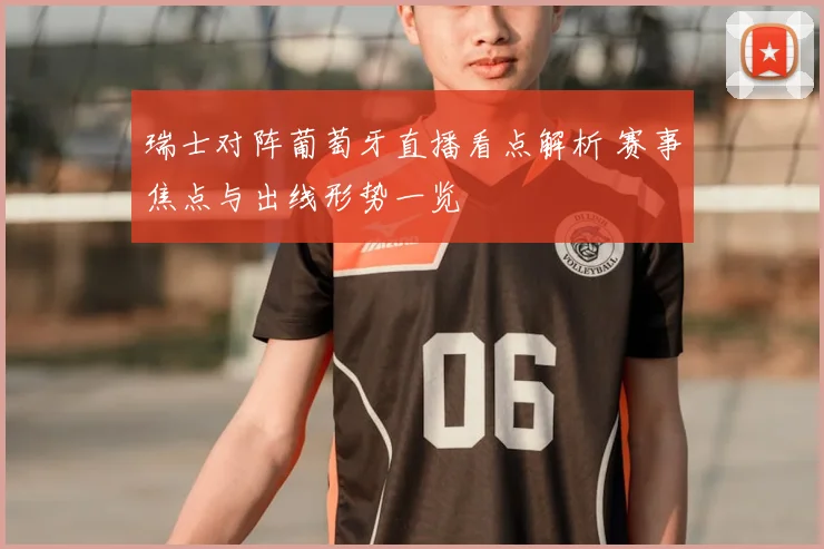 瑞士对阵葡萄牙直播看点解析 赛事焦点与出线形势一览