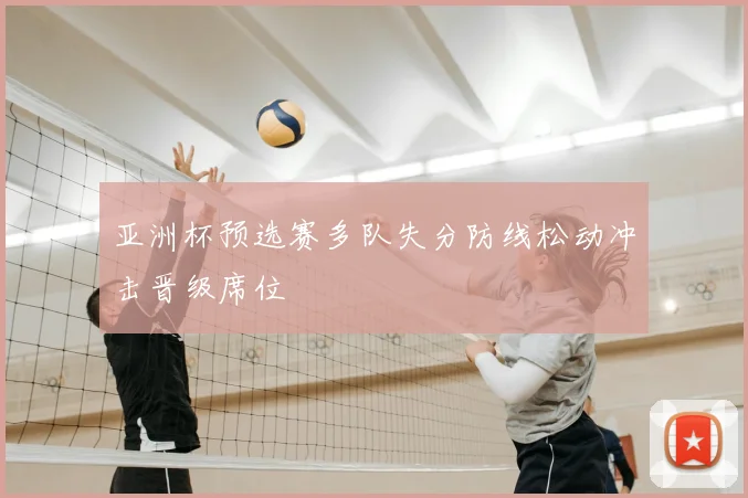 亚洲杯预选赛多队失分防线松动冲击晋级席位