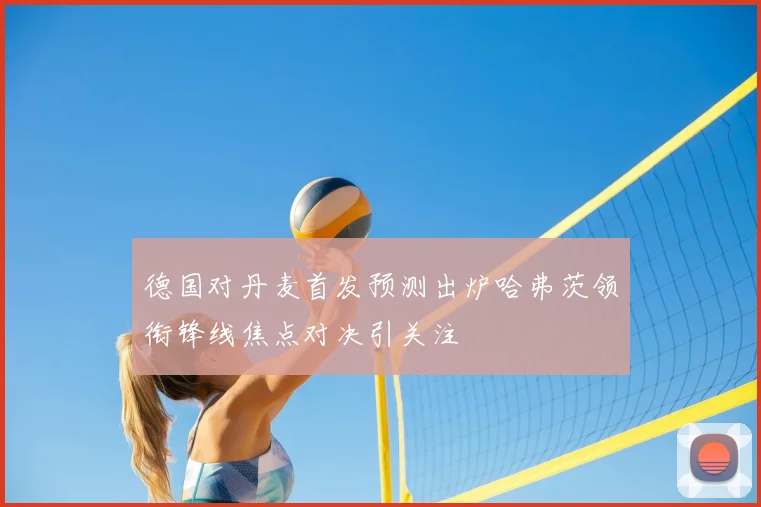 德国对丹麦首发预测出炉哈弗茨领衔锋线焦点对决引关注