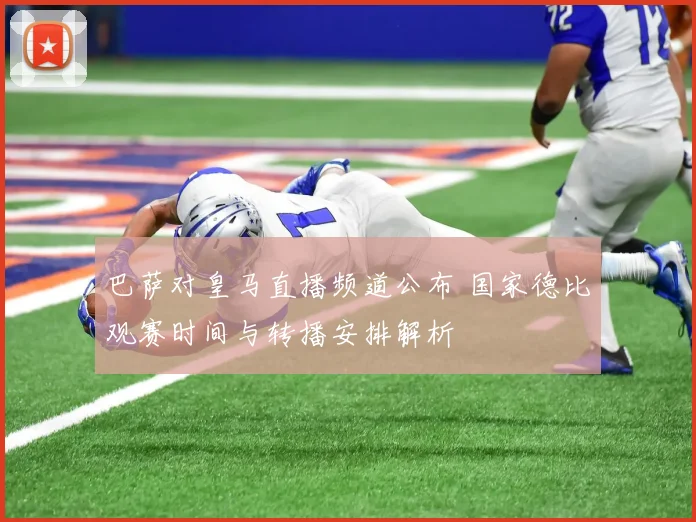 巴萨对皇马直播频道公布 国家德比观赛时间与转播安排解析