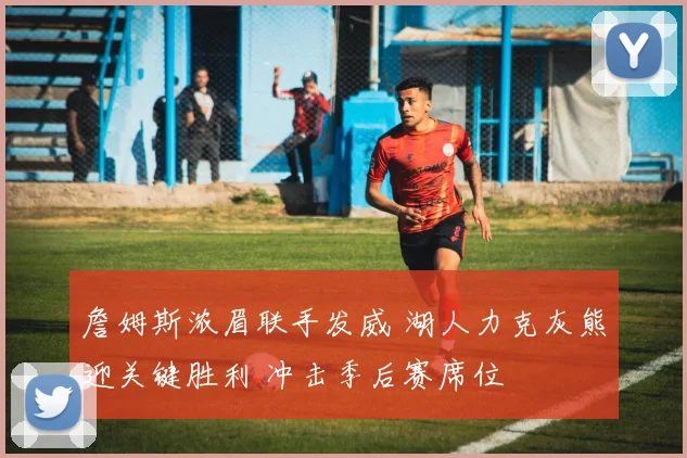 詹姆斯浓眉联手发威 湖人力克灰熊迎关键胜利 冲击季后赛席位