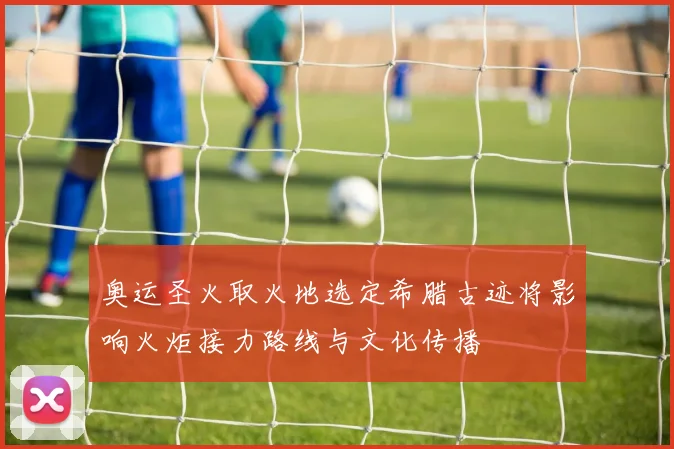 奥运圣火取火地选定希腊古迹将影响火炬接力路线与文化传播