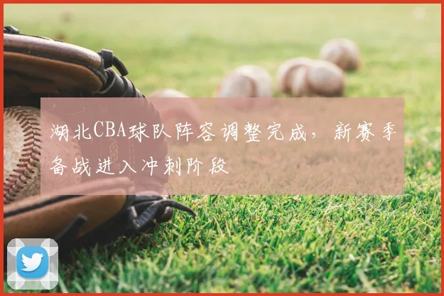 湖北CBA球队阵容调整完成，新赛季备战进入冲刺阶段