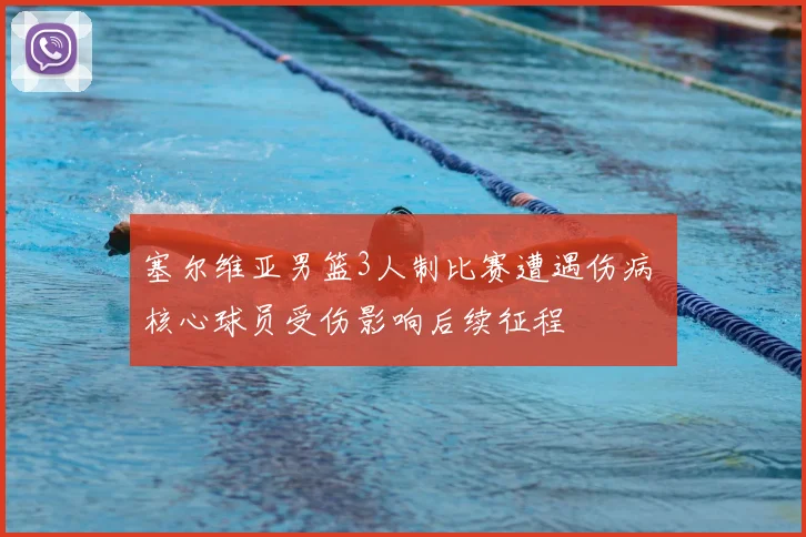 塞尔维亚男篮3人制比赛遭遇伤病 核心球员受伤影响后续征程