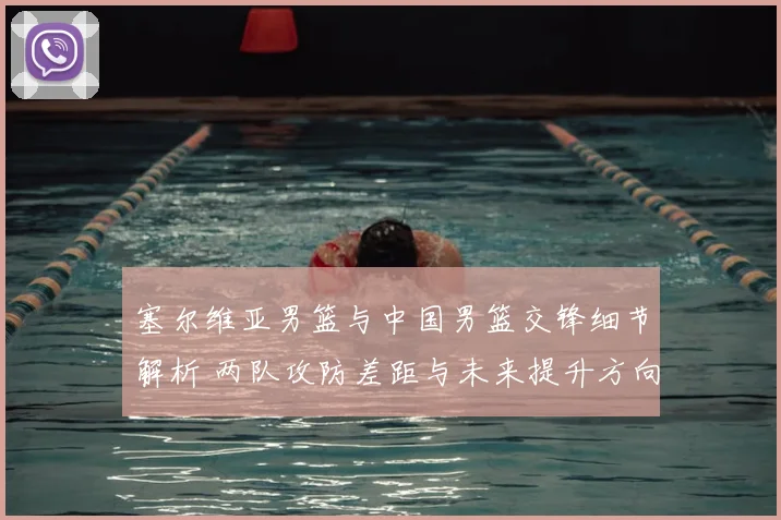 塞尔维亚男篮与中国男篮交锋细节解析 两队攻防差距与未来提升方向