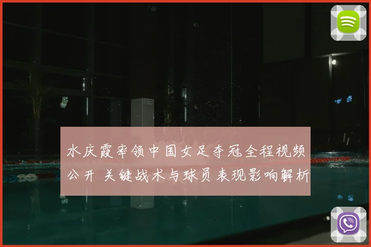 水庆霞率领中国女足夺冠全程视频公开 关键战术与球员表现影响解析