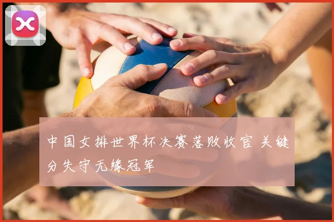 中国女排世界杯决赛落败收官 关键分失守无缘冠军