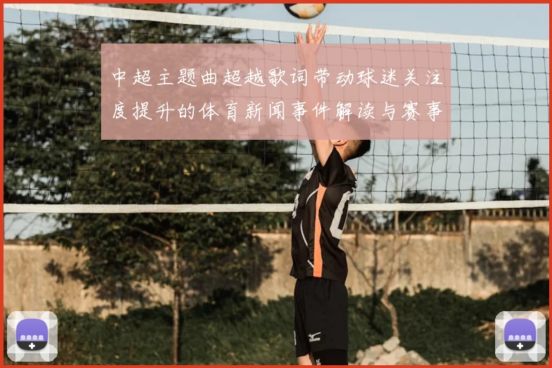 中超主题曲超越歌词带动球迷关注度提升的体育新闻事件解读与赛事看点汇总