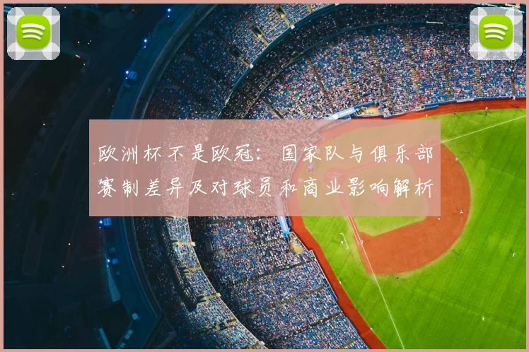欧洲杯不是欧冠：国家队与俱乐部赛制差异及对球员和商业影响解析
