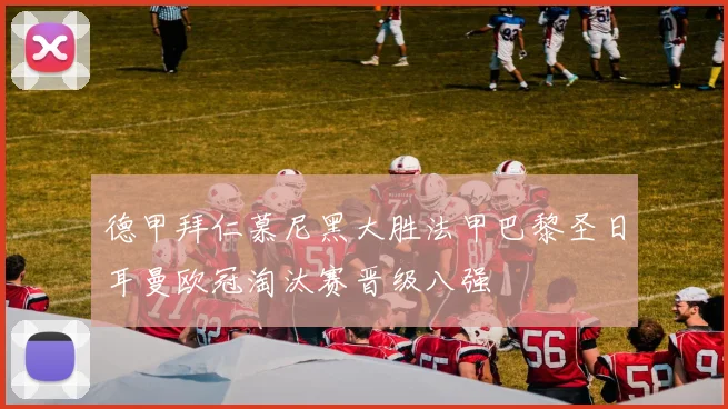 德甲拜仁慕尼黑大胜法甲巴黎圣日耳曼欧冠淘汰赛晋级八强