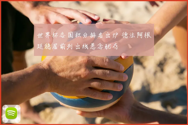 世界杯各国积分排名出炉 德法阿根廷稳居前列出线悬念犹存