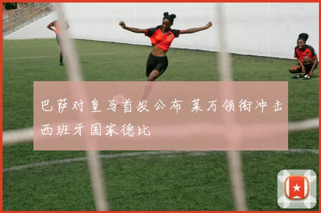 巴萨对皇马首发公布 莱万领衔冲击西班牙国家德比