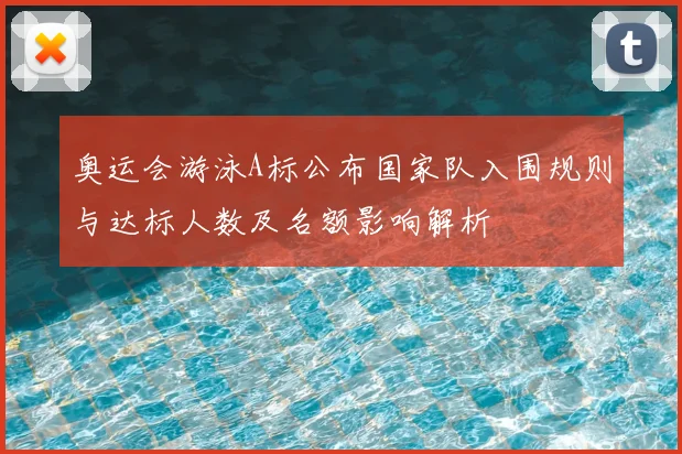 奥运会游泳A标公布国家队入围规则与达标人数及名额影响解析