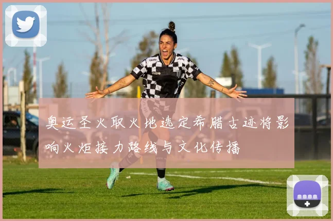 奥运圣火取火地选定希腊古迹将影响火炬接力路线与文化传播