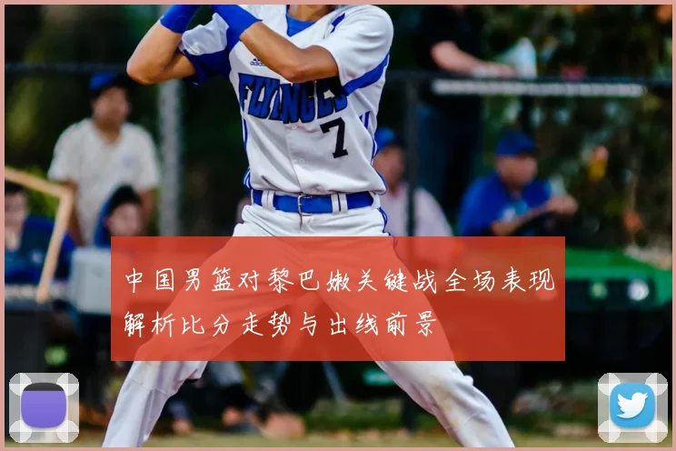 中国男篮对黎巴嫩关键战全场表现解析比分走势与出线前景