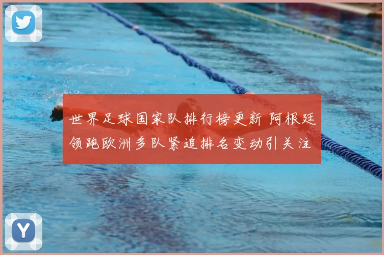 世界足球国家队排行榜更新 阿根廷领跑欧洲多队紧追排名变动引关注