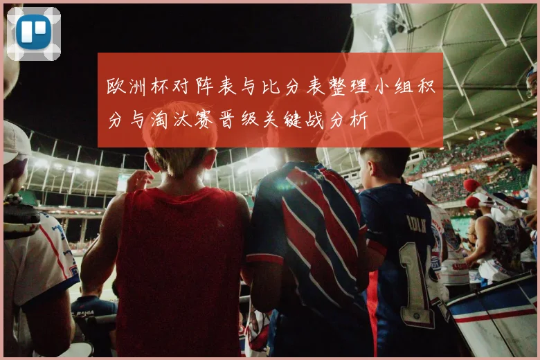 欧洲杯对阵表与比分表整理小组积分与淘汰赛晋级关键战分析