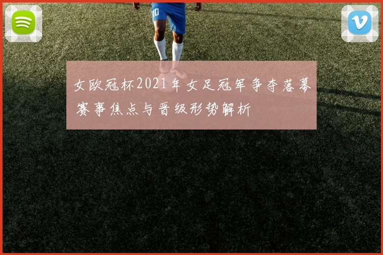 女欧冠杯2021年女足冠军争夺落幕 赛事焦点与晋级形势解析