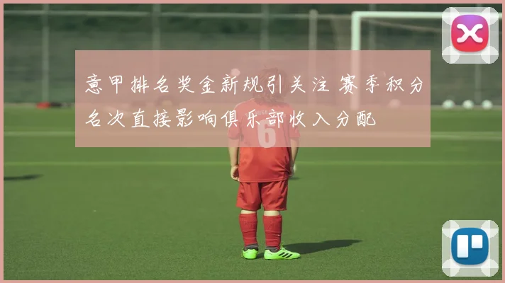 意甲排名奖金新规引关注 赛季积分名次直接影响俱乐部收入分配