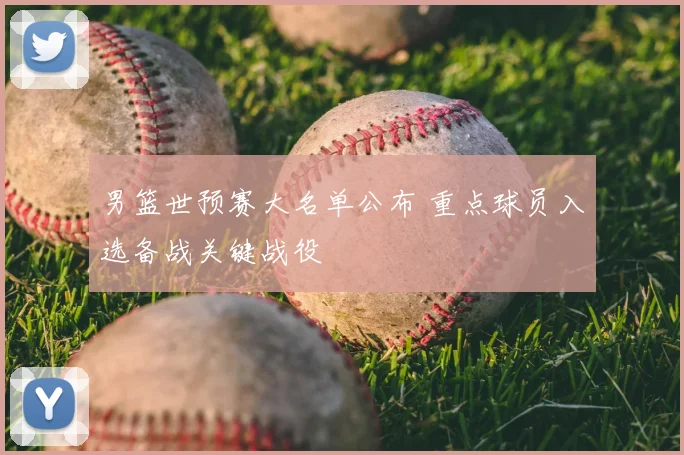 男篮世预赛大名单公布 重点球员入选备战关键战役