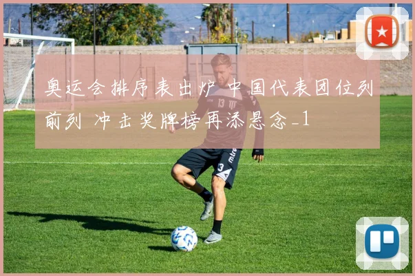奥运会排序表出炉 中国代表团位列前列 冲击奖牌榜再添悬念_1