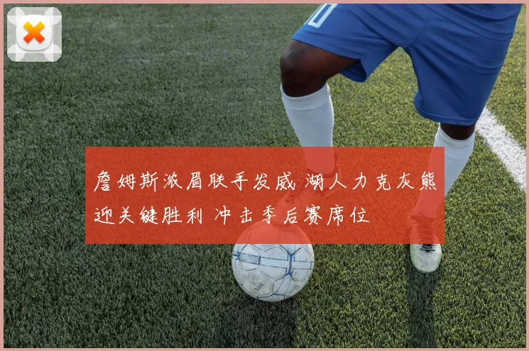 詹姆斯浓眉联手发威 湖人力克灰熊迎关键胜利 冲击季后赛席位