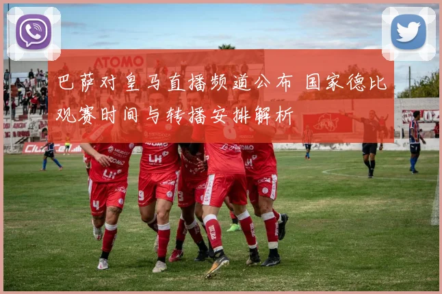 巴萨对皇马直播频道公布 国家德比观赛时间与转播安排解析