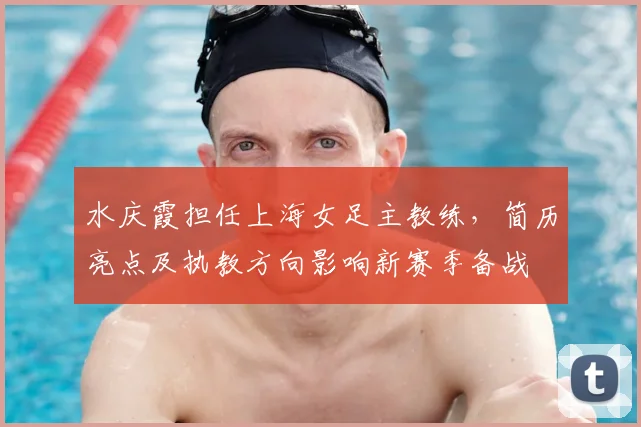 水庆霞担任上海女足主教练，简历亮点及执教方向影响新赛季备战