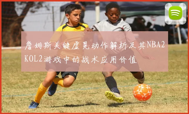 詹姆斯关键虚晃动作解析及其NBA2KOL2游戏中的战术应用价值