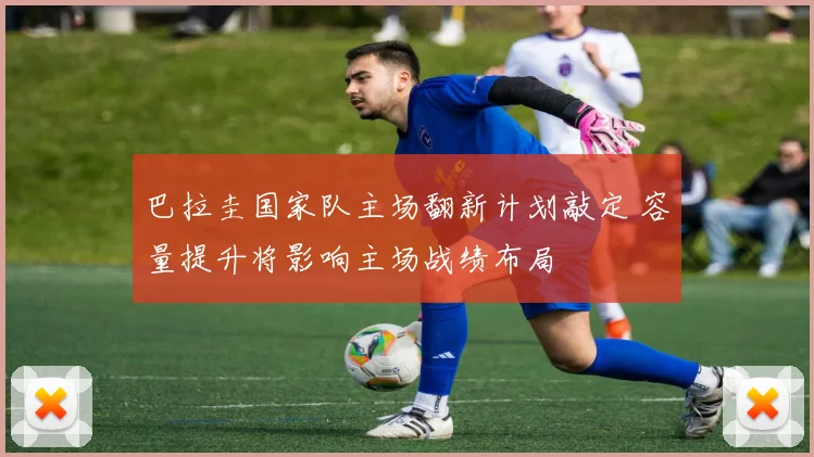 巴拉圭国家队主场翻新计划敲定 容量提升将影响主场战绩布局